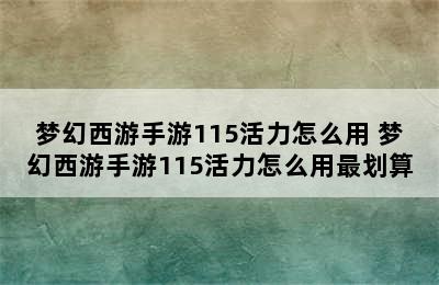 梦幻西游手游115活力怎么用 梦幻西游手游115活力怎么用最划算